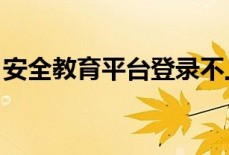 安全教育平台登录不上去怎么办 安全教育平台登录失败解决办法